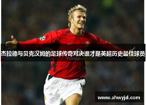 杰拉德与贝克汉姆的足球传奇对决谁才是英超历史最佳球员