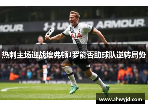 热刺主场迎战埃弗顿J罗能否助球队逆转局势