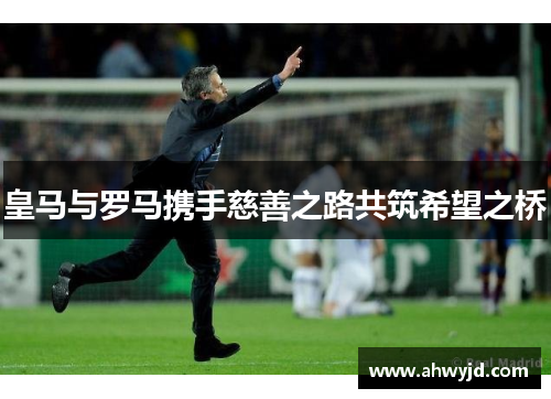 皇马与罗马携手慈善之路共筑希望之桥